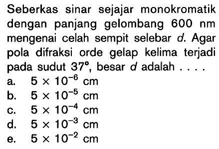 Seberkas sinar sejajar monokromatik dengan panjang gelombang 600 nm mengenai celah sempit selebar d. Agar pola difraksi orde gelap kelima terjadi pada sudut 37, besar  d  adalah ....