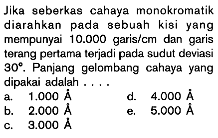 Jika seberkas cahaya monokromatik diarahkan pada sebuah kisi yang mempunyai 10.000 garism dan garis terang pertama terjadi pada sudut deviasi 30. Panjang gelombang cahaya yang dipakai adalah ...