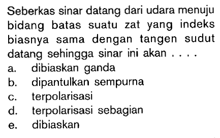 Seberkas sinar datang dari udara menuju bidang batas suatu zat yang indeks biasnya sama dengan tangen sudut datang sehingga sinar ini akan ....