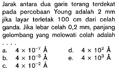 Jarak antara dua garis terang terdekat pada percobaan Young adalah  2 mm  jika layar terletak  100 cm  dari celah ganda. Jika lebar celah  0,2 mm , panjang gelombang yang melewati celah adalah... 