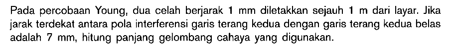 Pada percobaan Young, dua celah berjarak 1 mm diletakkan sejauh  1 m dari layar. Jika jarak terdekat antara pola interferensi garis terang kedua dengan garis terang kedua belas adalah 7 mm, hitung panjang gelombang cahaya yang digunakan. 