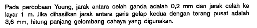 Pada percobaan Young, jarak antara celah ganda adalah 0,2 mm dan jarak celah ke layar 1 m. Jika dihasikan jarak antara garis gelap kedua dengan terang pusat adalah 3,6 mm, hitung panjang gelombang cahaya yang digunakan.