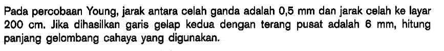 Pada percobaen Young, jarak antara celah ganda adalah 0,5 mm dan jarak celah ke layar 200 cm. Jika dihasilkan garis gelap kedua dengan terang pusat adalah 6 mm, hitung panjang gelombang cahaya yang digunakan.