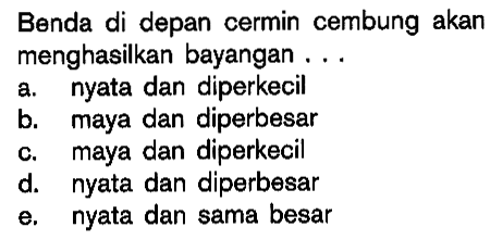 Benda di depan cermin cembung akan menghasilkan bayangan ...a. nyata dan diperkecilb. maya dan diperbesarc. maya dan diperkecild. nyata dan diperbesare. nyata dan sama besar