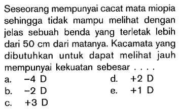 Seseorang mempunyai cacat mata miopia sehingga tidak mampu melihat dengan jelas sebuah benda yang terletak lebih dari 50 cm dari matanya. Kacamata yang dibutuhkan untuk dapat melihat jauh mempunyai kekuatan sebesar....