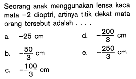 Seorang anak menggunakan lensa kaca mata  -2  dioptri, artinya titik dekat mata orang tersebut adalah ....