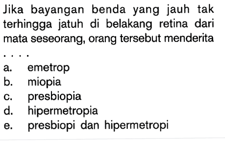 Jika bayangan benda yang jauh tak terhingga jatuh di belakang retina dari mata seseorang, orang tersebut menderita ...
a. emetrop 
b. miopia 
c. presbiopia 
d. hipermetropia 
e. presbiopi dan hipermetropi 