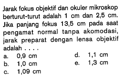 Jarak fokus objektif dan okuler mikroskop berturut-turut adalah 1 cm dan 2,5 cm. Jika panjang fokus 13,5 cm pada saat pengamat normal tanpa akomodasi, jarak preparat dengan lensa objektif adalah....