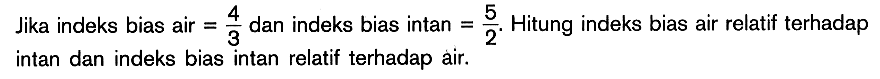 Jika indeks bias air  =4/3  dan indeks bias intan  =5/2 .  Hitung indeks bias air relatif terhadap intan dan indeks bias intan relatif terhadap air.