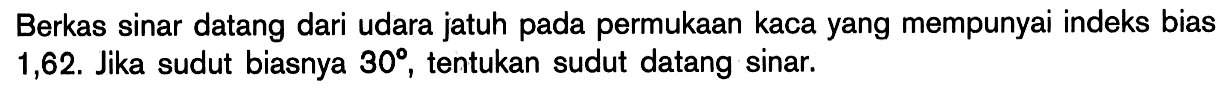 Berkas sinar datang dari udara jatuh pada permukaan kaca yang mempunyai indeks bias 1,62. Jika sudut biasnya  30, tentukan sudut datang sinar.