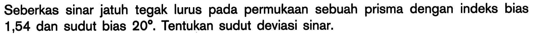Seberkas sinar jatuh tegak lurus pada permukaan sebuah prisma dengan indeks bias 1,54 dan sudut bias 20. Tentukan sudut deviasi sinar. 