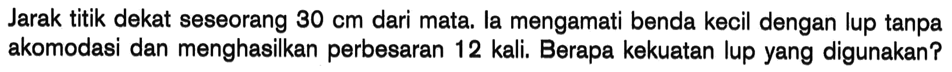 Jarak titik dekat seseorang  30 cm  dari mata. la mengamati benda kecil dengan lup tanpa akomodasi dan menghasilkan perbesaran 12 kali. Berapa kekuatan lup yang digunakan?