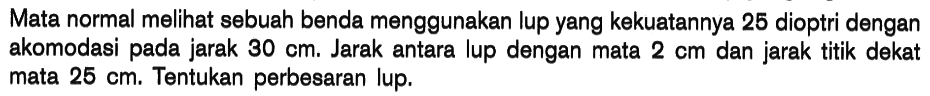 Mata normal melihat sebuah benda menggunakan lup yang kekuatannya 25 dioptri dengan akomodasi pada jarak  30 cm . Jarak antara lup dengan mata  2 cm  dan jarak titik dekat mata  25 cm . Tentukan perbesaran lup.