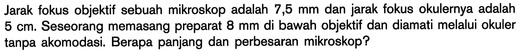 Jarak fokus objektif sebuah mikroskop adalah 7,5 mm dan jarak fokus okulernya adalah  5 cm. Seseorang memasang preparat 8 mm di bawah objektif dan diamati melalui okuler tanpa akomodasi. Berapa panjang dan perbesaran mikroskop?