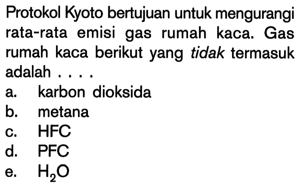 Protokol Kyoto bertujuan untuk mengurangi rata-rata emisi gas rumah kaca. Gas rumah kaca berikut yang tidak termasuk adalah ... a. karbon dioksida b. metana c. HFC d. PFC e. H2O