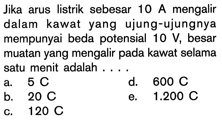 Jika arus listrik sebesar 10 A mengalir dalam kawat yang ujung-ujungnya mempunyai beda potensial 10 V, besar muatan yang mengalir pada kawat selama satu menit adalah....