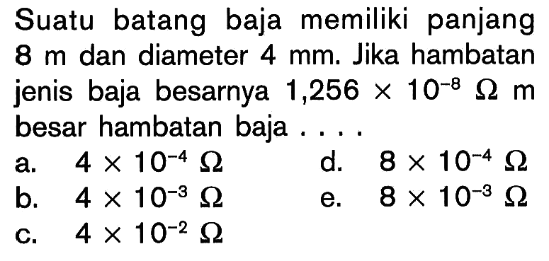 Suatu batang baja memiliki panjang 8 m dan diameter 4 mm. Jika hambatan jenis baja besarnya 1,256 x 10^(-8) ohm m besar hambatan baja .... 