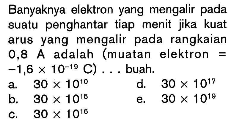 Banyaknya elektron yang mengalir pada suatu penghantar tiap menit jika kuat arus yang mengalir pada rangkaian 0,8 A adalah (muatan elektron=-1,6 x 10^(-19) C) ... buah. 