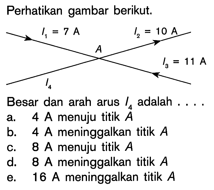 Perhatikan gambar berikut. I1=7 A I2 =10 A A I4 I3=11 A Besar dan arah arus I4 adalah .... 