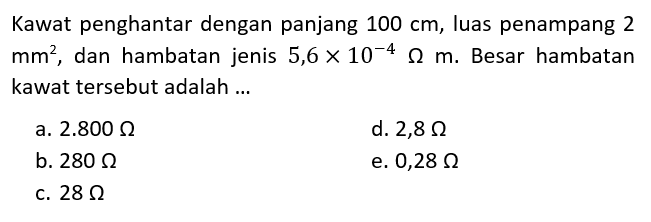 Kawat penghantar dengan panjang 100 cm, luas penampang 2 mm^2, dan hambatan jenis 5,6 x 10^(-4) ohm m. Besar hambatan kawat tersebut adalah ... 