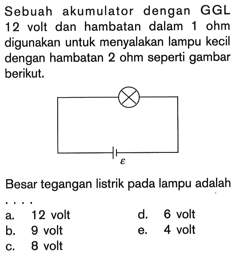 Sebuah akumulator dengan GGL 12 volt dan hambatan dalam 1 ohm digunakan untuk menyalakan lampu kecil dengan hambatan 2 ohm seperti gambar berikut. epsilon Besar tegangan listrik pada lampu adalah .... 