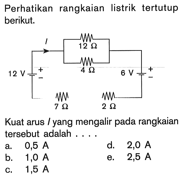 Perhatikan rangkaian listrik tertutup berikut. I 12 ohm 4 ohm 12 V + - 7 ohm 2 ohm 6 V - + Kuat arus/yang mengalir pada rangkaian tersebut adalah .... 