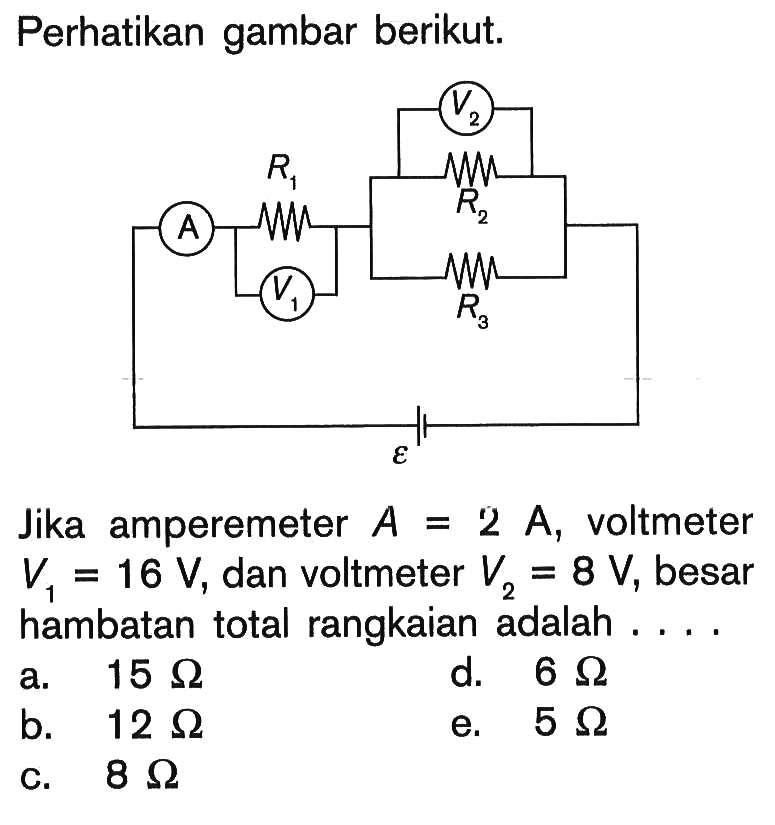 Perhatikan gambar berikut. A R1 V1 V2 R2 R3 epsilon Jika amperemeter A=2 A, voltmeter V1=16 V, dan voltmeter V2=8 V, besar hambatan total rangkaian adalah .... 