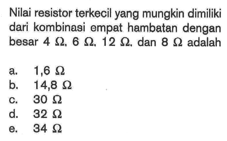 Nilai resistor terkecil yang mungkin dimiliki dari kombinasi empat hambatan dengan besar 4 ohm, 6 ohm, 12 ohm, dan 8 ohm adalah 