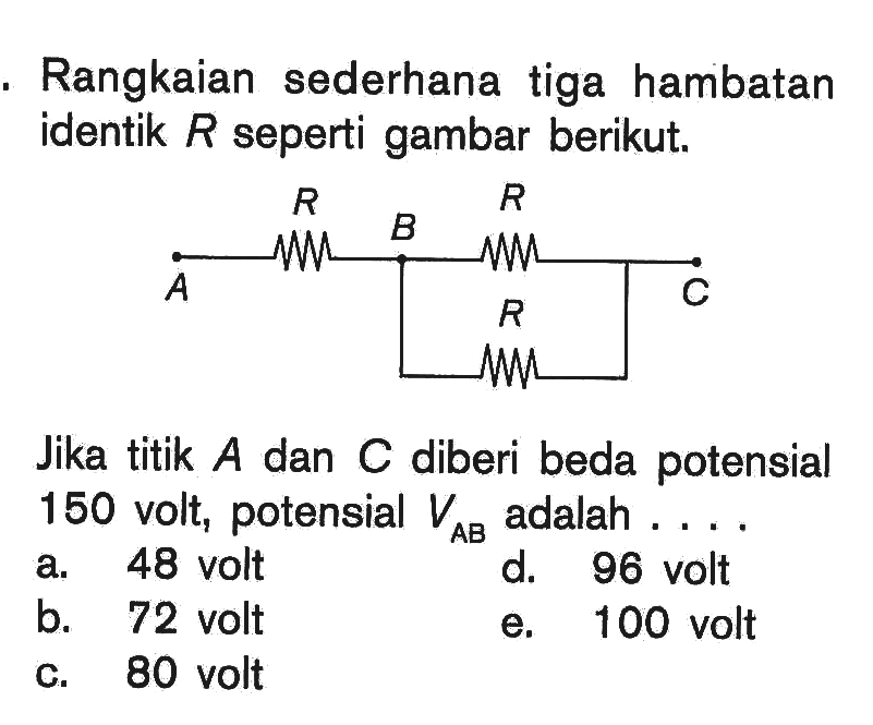 Rangkaian sederhana tiga hambatan identik R seperti gambar berikut. Jika titik A dan c diberi beda potensial 150 volt, potensial VAB adalah