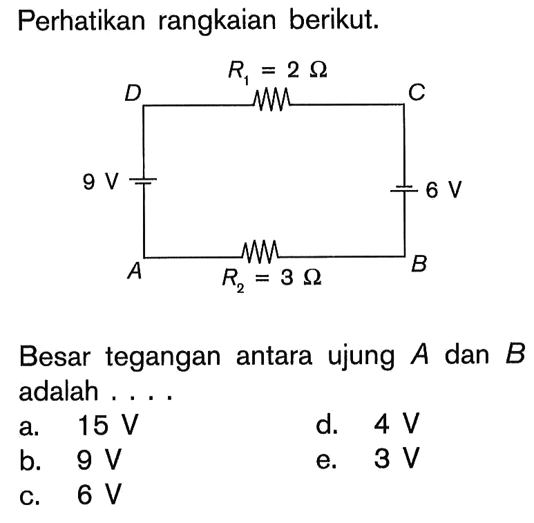 Perhatikan rangkaian berikut. A B C D R1=2 Ohm 6 V 9 V R2=3 Ohm 
Besar tegangan antara ujung  A  dan  B  adalah .... 
a.  15 V 
d.  4 V 
b.  9 V 
e.  3 V 
c.  6 V 