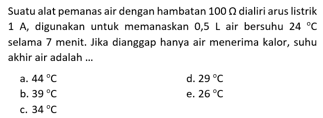 Suatu alat pemanas air dengan hambatan  100 Ohm dialiri arus listrik  1 A, digunakan untuk memanaskan  0,5 L  air bersuhu  24  C  selama 7 menit. Jika dianggap hanya air menerima kalor, suhu akhir air adalah ... 
