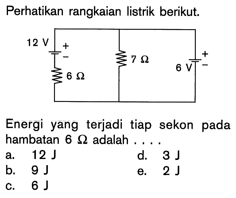 Perhatikan rangkaian listrik berikut. 12 V 6 Ohm 7 Ohm 6 V
Energi yang terjadi tiap sekon pada hambatan  6 Ohm adalah .... 
a.  12 J 
d.  3 J 
b.  9 J 
e.  2 J 
c.  6 J 