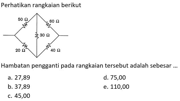 Perhatikan rangkaian berikut 50 Ohm 60 Ohm 30 Ohm 20 Ohm 40 Ohm Hambatan pengganti pada rangkaian tersebut adalah sebesar ... a. 27,89 
d. 75,00 
b. 37,89 
e. 110,00 
c. 45,00 