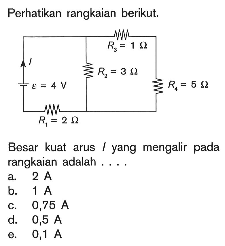 Perhatikan rangkaian berikut. R3 = 1 Ohm I R2 = 3 Ohm epsilon = 4 V R4 = 5 Ohm R1 = 2 Ohm Besar kuat arus I yang mengalir pada rangkaian adalah . . . . 