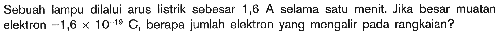 Sebuah lampu dilalui arus listrik sebesar 1,6 A selama satu menit. Jika besar muatan elektron  -1,6 x 10^(-19) C, berapa jumlah elektron yang mengalir pada rangkaian?