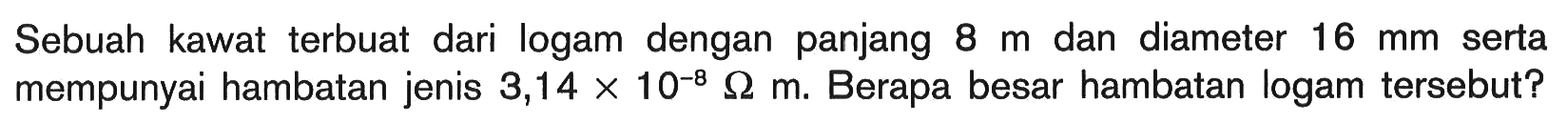 Sebuah kawat terbuat dari logam dengan panjang 8 m dan diameter 16 mm serta mempunyai hambatan jenis 3,14 x 10^(-8) Ohm m. Berapa besar hambatan logam tersebut?