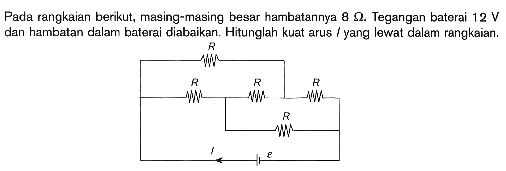 Pada rangkaian berikut, masing-masing besar hambatannya  8 Ohm. Tegangan baterai 12 V dan hambatan dalam baterai diabaikan. Hitunglah kuat arus l yang lewat dalam rangkaian. R R R R R I epsilon 