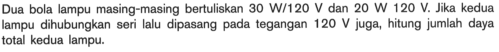 Dua bola lampu masing-masing bertuliskan 30 W/120 V dan 20 W 120 V. Jika kedua lampu dihubungkan seri lalu dipasang pada tegangan 120 V juga, hitung jumlah daya total kedua lampu.