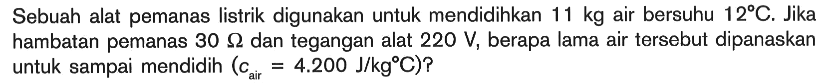 Sebuah alat pemanas listrik digunakan untuk mendidihkan 11 kg air bersuhu 12 C. Jika hambatan pemanas  30 Ohm dan tegangan alat  220 V, berapa lama air tersebut dipanaskan untuk sampai mendidih (c air=4.200 J/kgC)? 