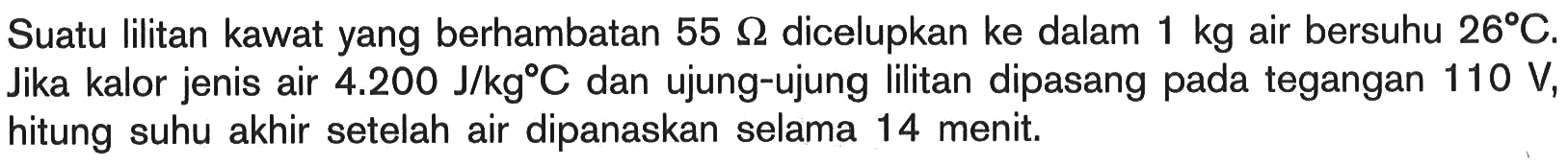 Suatu Iilitan kawat yang berhambatan 55 ohm dicelupkan ke dalam 1 kg air bersuhu 26 C. Jika kalor jenis air 4.200 J/kg C dan ujung-ujung lilitan dipasang pada tegangan 110 V, hitung suhu akhir setelah air dipanaskan selama 14 menit.