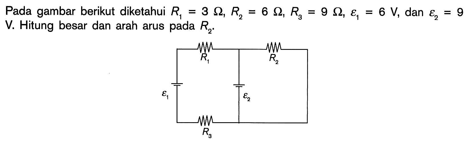 Pada gambar berikut diketahui R1=3 Ohm, R2=6 Ohm, R3=9 Ohm, epsilon 1=6 V, dan epsilon 2=9 V. Hitung besar dan arah arus pada R2. epsilon 1 R1 R2 epsilon 2 R3