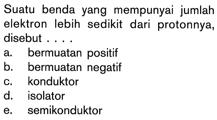 Suatu benda yang mempunyai jumlah elektron lebih sedikit dari protonnya, disebut ....