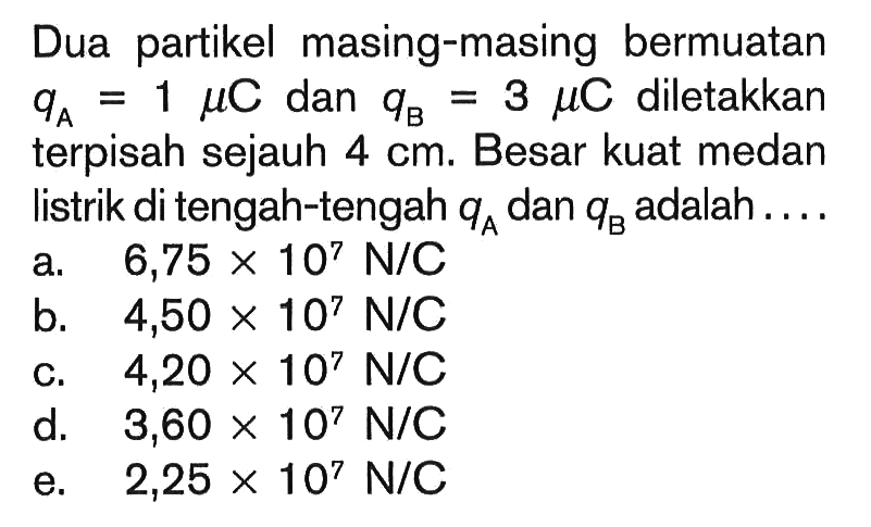 Dua partikel masing-masing bermuatan qA = 1 mu C dan qB = 3 mu C diletakkan terpisah sejauh 4 cm. Besar kuat medan listrik di tengah-tengah qA dan qB adalah ....