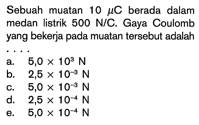 Sebuah muatan 10 mu C berada dalam medan listrik 500 N/C. Gaya Coulomb yang bekerja pada muatan tersebut adalah ...