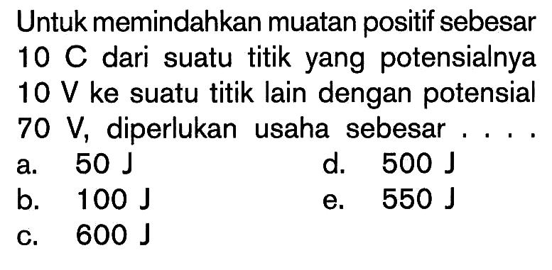 Untuk memindahkan muatan positif sebesar 10 C dari suatu titik yang potensialnya 10 V ke suatu titik lain dengan potensial 70 V, diperlukan usaha sebesar....