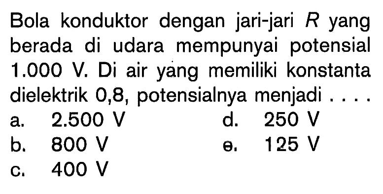 Bola konduktor dengan jari-jari R yang berada di udara mempunyai potensial 1.000 V. Di air yang memiliki konstanta dielektrik 0,8, potensialnya menjadi...