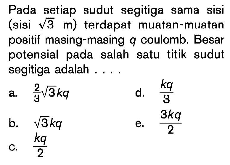 Pada setiap sudut segitiga sama sisi (sisi akar(3) m) terdapat muatan-muatan positif masing-masing q coulomb. Besar potensial pada salah satu titik sudut segitiga adalah....