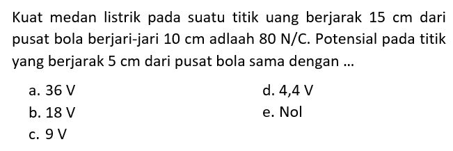 Kuat medan listrik pada suatu titik uang berjarak 15 cm dari pusat bola berjari-jari 10 cm adalah 80 N/C. Potensial pada titik yang berjarak 5 cm dari pusat bola sama dengan...