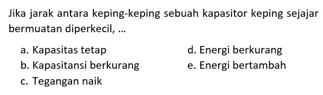 Jika jarak antara keping-keping sebuah kapasitor keping sejajar bermuatan diperkecil, ...a. Kapasitas tetapd. Energi berkurangb. Kapasitansi berkurange. Energi bertambahc. Tegangan naik