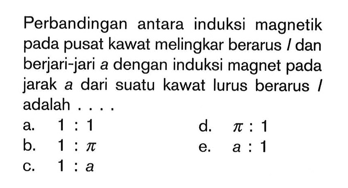 Perbandingan antara induksi magnetik pada pusat kawat melingkar berarus I dan berjari-jari a dengan induksi magnet pada jarak a dari suatu kawat lurus berarus I adalah ....